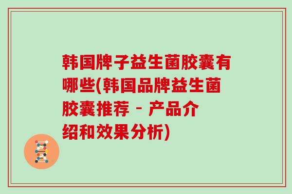 韩国牌子益生菌胶囊有哪些(韩国品牌益生菌胶囊推荐 - 产品介绍和效果分析)