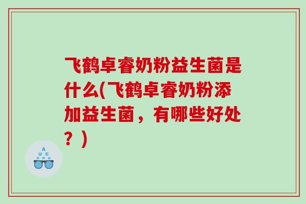 飞鹤卓睿奶粉益生菌是什么(飞鹤卓睿奶粉添加益生菌，有哪些好处？)