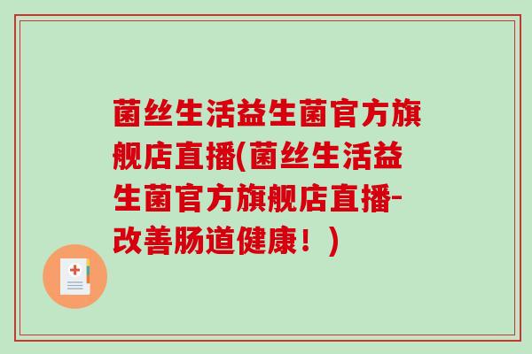 菌丝生活益生菌官方旗舰店直播(菌丝生活益生菌官方旗舰店直播-改善肠道健康！)