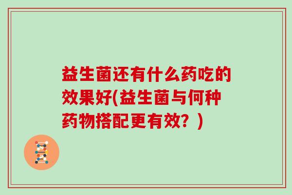 益生菌还有什么药吃的效果好(益生菌与何种搭配更有效？)