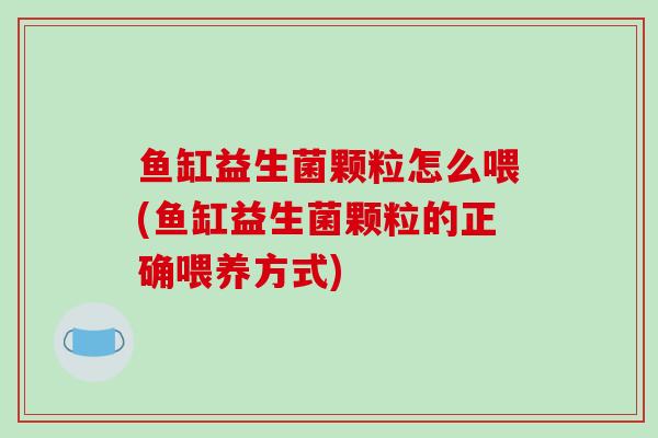 鱼缸益生菌颗粒怎么喂(鱼缸益生菌颗粒的正确喂养方式)