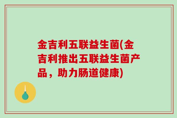 金吉利五联益生菌(金吉利推出五联益生菌产品,助力肠道健康) 金吉利五联益生菌(金吉利推出五联益生菌产品,助力肠道健康)