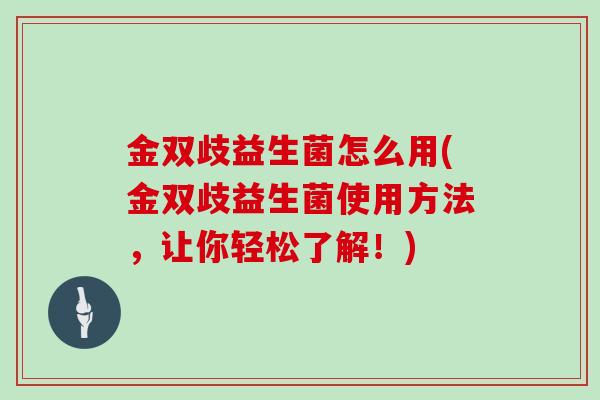 金双歧益生菌怎么用(金双歧益生菌使用方法，让你轻松了解！)