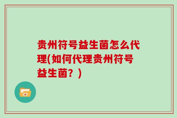 贵州符号益生菌怎么代理(如何代理贵州符号益生菌？)