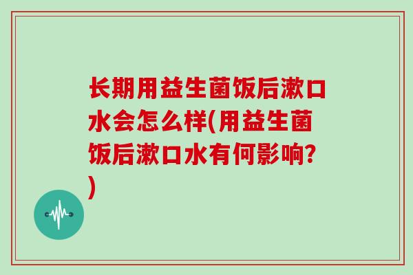 长期用益生菌饭后漱口水会怎么样(用益生菌饭后漱口水有何影响？)