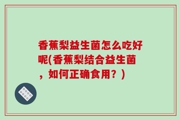 香蕉梨益生菌怎么吃好呢(香蕉梨结合益生菌，如何正确食用？)