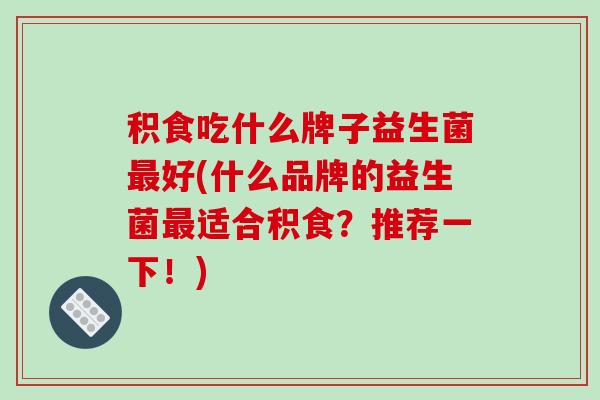 积食吃什么牌子益生菌好(什么品牌的益生菌适合积食？推荐一下！)