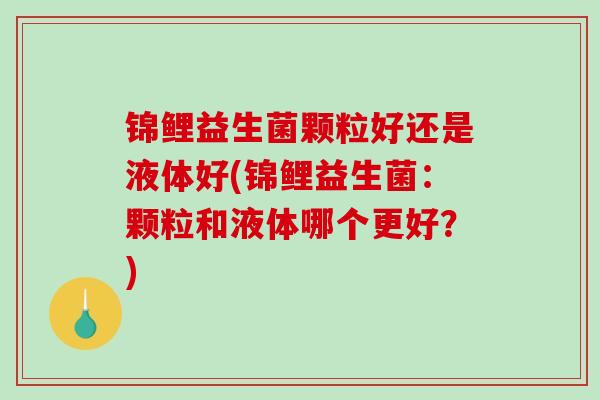 锦鲤益生菌颗粒好还是液体好(锦鲤益生菌：颗粒和液体哪个更好？)