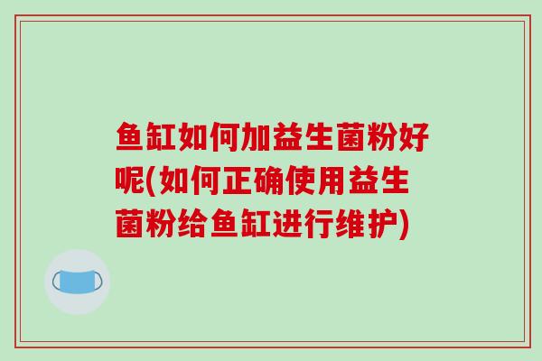 鱼缸如何加益生菌粉好呢(如何正确使用益生菌粉给鱼缸进行维护)