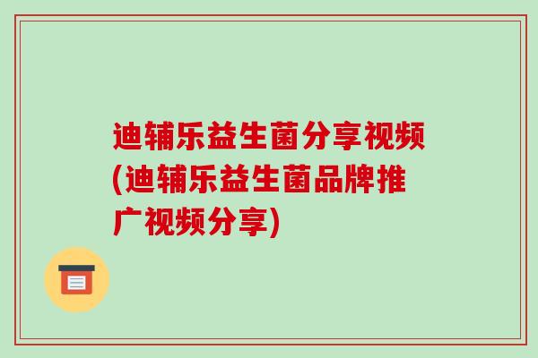 迪辅乐益生菌分享视频(迪辅乐益生菌品牌推广视频分享)