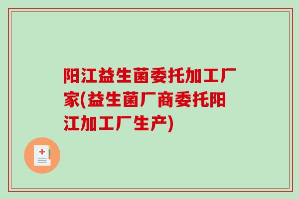 阳江益生菌委托加工厂家(益生菌厂商委托阳江加工厂生产)