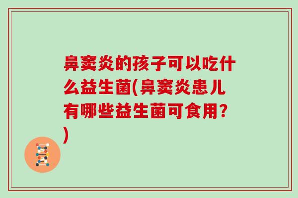 鼻窦炎的孩子可以吃什么益生菌(鼻窦炎患儿有哪些益生菌可食用？)