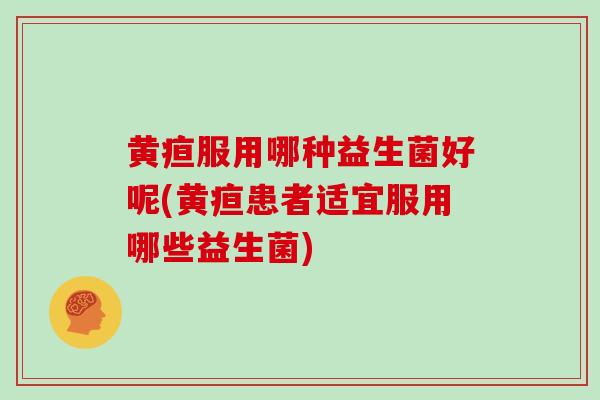 黄疸服用哪种益生菌好呢(黄疸患者适宜服用哪些益生菌)