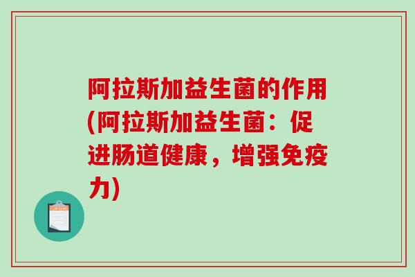 阿拉斯加益生菌的作用(阿拉斯加益生菌：促进肠道健康，增强力)