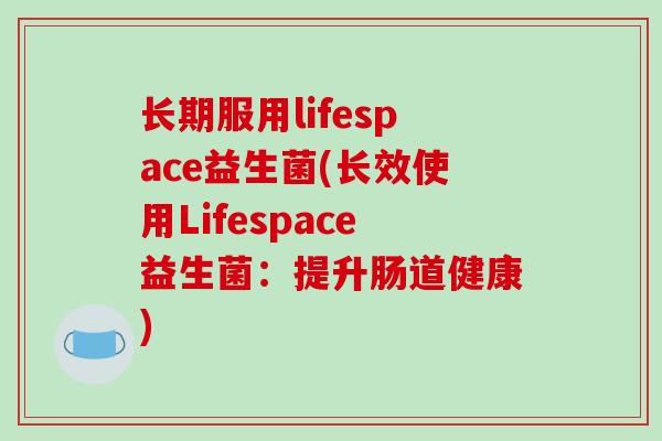 长期服用lifespace益生菌(长效使用Lifespace益生菌：提升肠道健康)