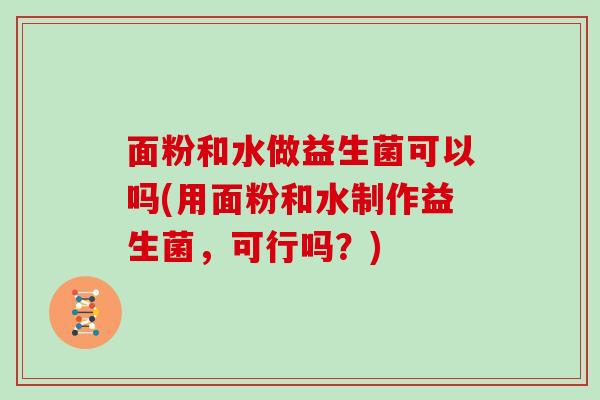 面粉和水做益生菌可以吗(用面粉和水制作益生菌，可行吗？)