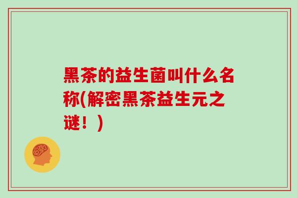 黑茶的益生菌叫什么名称(解密黑茶益生元之谜！)