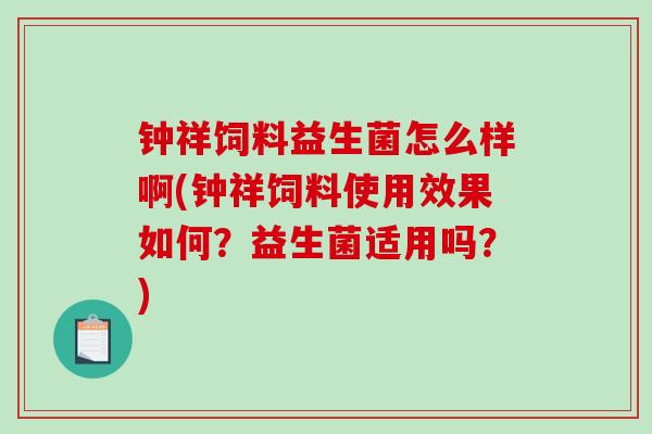 钟祥饲料益生菌怎么样啊(钟祥饲料使用效果如何？益生菌适用吗？)