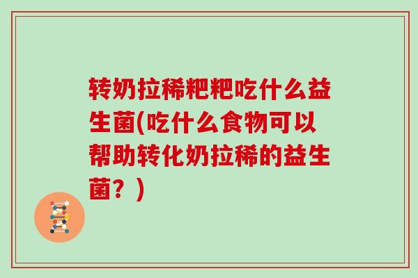 转奶拉稀粑粑吃什么益生菌(吃什么食物可以帮助转化奶拉稀的益生菌？)