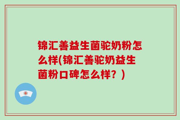 锦汇善益生菌驼奶粉怎么样(锦汇善驼奶益生菌粉口碑怎么样？)