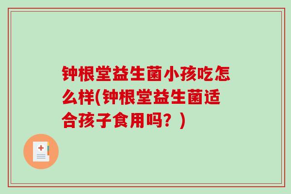 钟根堂益生菌小孩吃怎么样(钟根堂益生菌适合孩子食用吗?) 钟根堂益生菌小孩吃怎么样(钟根堂益生菌适合孩子食用吗?)