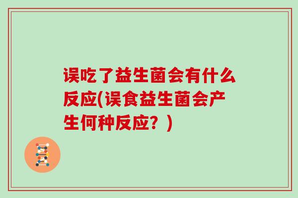 误吃了益生菌会有什么反应(误食益生菌会产生何种反应？)