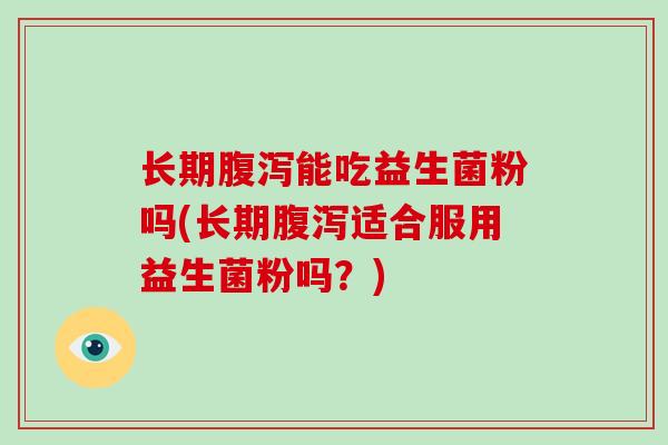 长期腹泻能吃益生菌粉吗(长期腹泻适合服用益生菌粉吗？)
