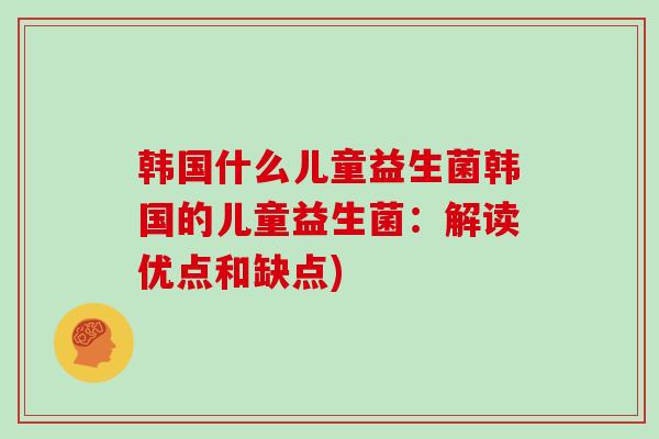 韩国什么儿童益生菌韩国的儿童益生菌：解读优点和缺点)