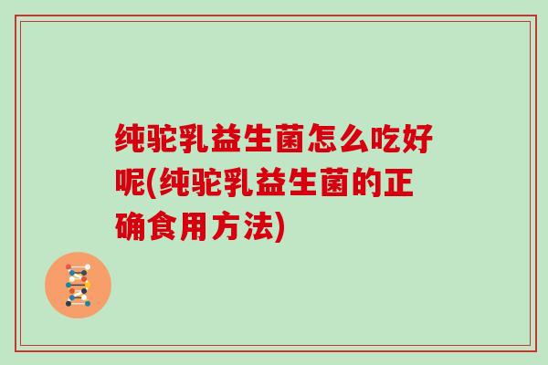 纯驼乳益生菌怎么吃好呢(纯驼乳益生菌的正确食用方法)