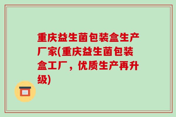 重庆益生菌包装盒生产厂家(重庆益生菌包装盒工厂，优质生产再升级)