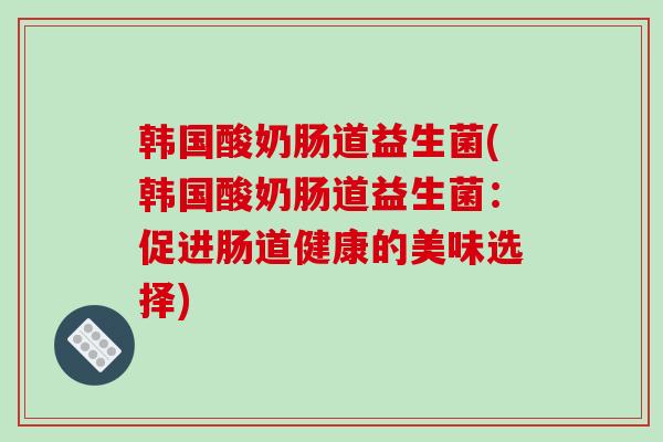 韩国酸奶肠道益生菌(韩国酸奶肠道益生菌：促进肠道健康的美味选择)