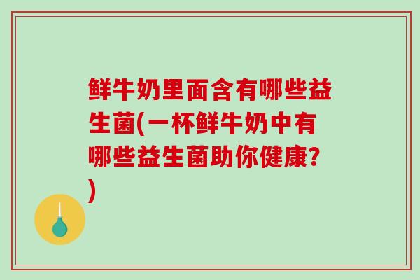 鲜牛奶里面含有哪些益生菌(一杯鲜牛奶中有哪些益生菌助你健康？)