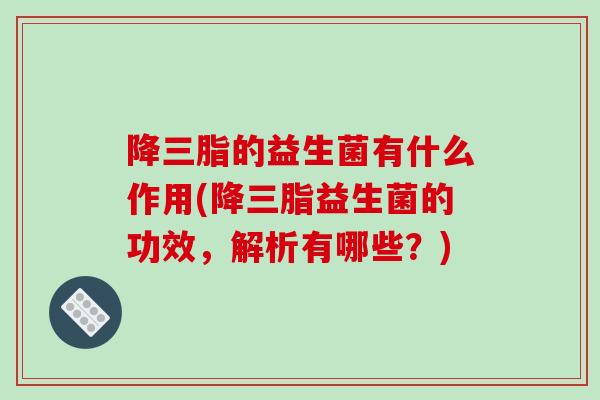 降三脂的益生菌有什么作用(降三脂益生菌的功效，解析有哪些？)