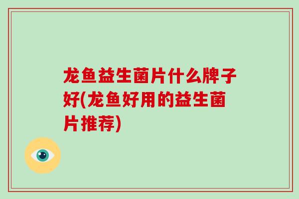 龙鱼益生菌片什么牌子好(龙鱼好用的益生菌片推荐)