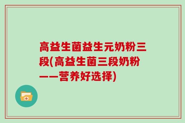 高益生菌益生元奶粉三段(高益生菌三段奶粉——营养好选择)