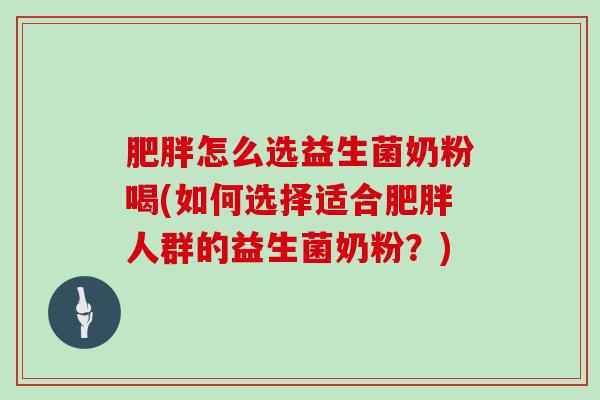 肥胖怎么选益生菌奶粉喝(如何选择适合肥胖人群的益生菌奶粉？)