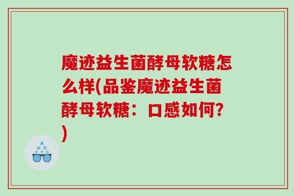 魔迹益生菌酵母软糖怎么样(品鉴魔迹益生菌酵母软糖：口感如何？)