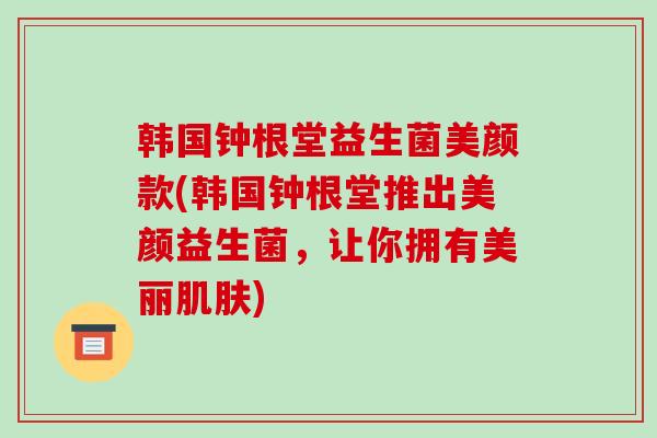 韩国钟根堂益生菌美颜款(韩国钟根堂推出美颜益生菌，让你拥有美丽)