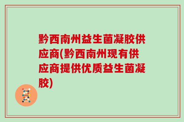 黔西南州益生菌凝胶供应商(黔西南州现有供应商提供优质益生菌凝胶)