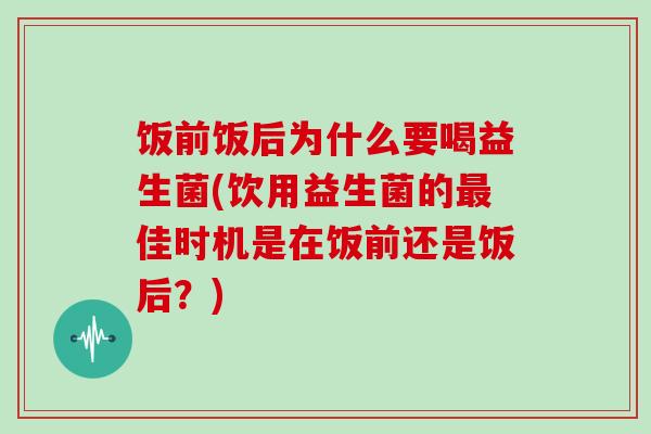 饭前饭后为什么要喝益生菌(饮用益生菌的最佳时机是在饭前还是饭后？)