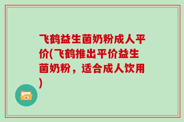 飞鹤益生菌奶粉成人平价(飞鹤推出平价益生菌奶粉，适合成人饮用)