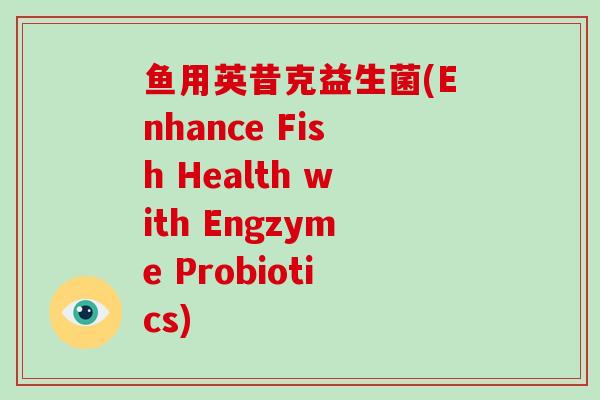 鱼用英昔克益生菌(Enhance Fish Health with Engzyme Probiotics)