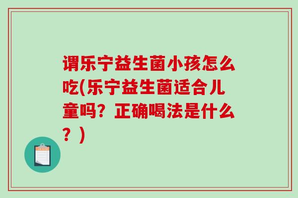谓乐宁益生菌小孩怎么吃(乐宁益生菌适合儿童吗？正确喝法是什么？)