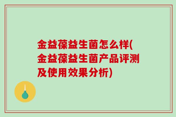 金益葆益生菌怎么样(金益葆益生菌产品评测及使用效果分析)