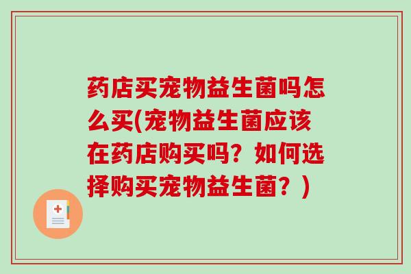 药店买宠物益生菌吗怎么买(宠物益生菌应该在药店购买吗？如何选择购买宠物益生菌？)