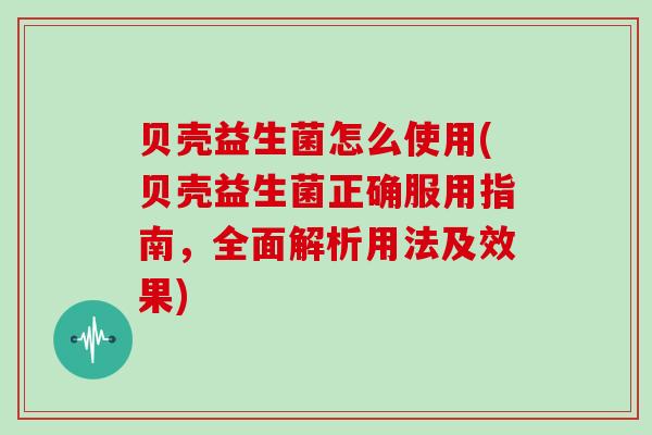贝壳益生菌怎么使用(贝壳益生菌正确服用指南，全面解析用法及效果)