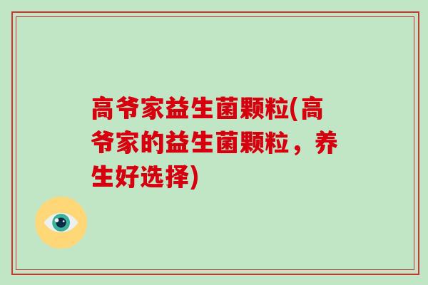 高爷家益生菌颗粒(高爷家的益生菌颗粒，养生好选择)