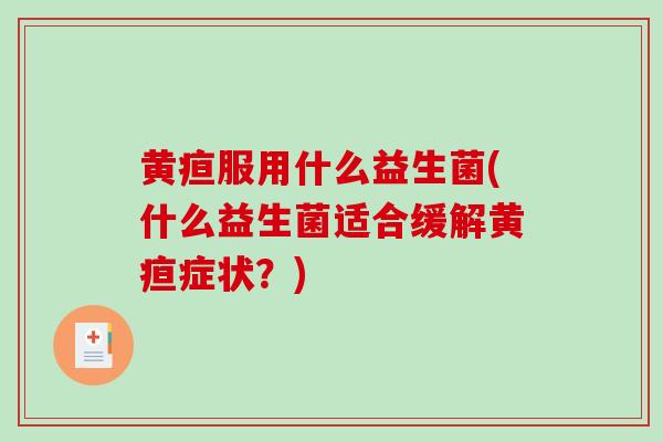 黄疸服用什么益生菌(什么益生菌适合缓解黄疸症状？)