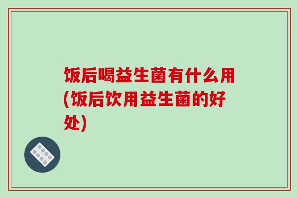 饭后喝益生菌有什么用(饭后饮用益生菌的好处)
