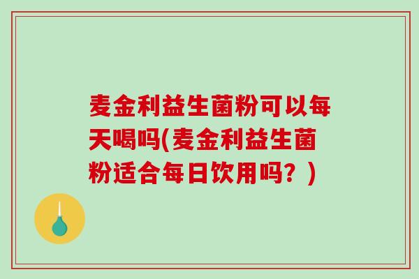 麦金利益生菌粉可以每天喝吗(麦金利益生菌粉适合每日饮用吗？)